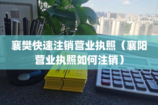 襄樊快速注销营业执照（襄阳营业执照如何注销）
