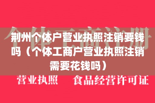 荆州个体户营业执照注销要钱吗(个体工商户营业执照注销需要花钱吗)
