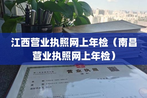 江西营业执照网上年检（南昌营业执照网上年检）