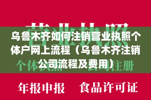 乌鲁木齐如何注销营业执照个体户网上流程（乌鲁木齐注销公司流程及费用）