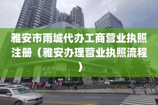 雅安市雨城代办工商营业执照注册（雅安办理营业执照流程）
