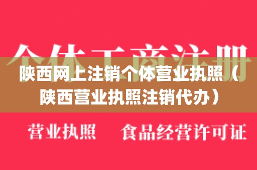 陕西网上注销个体营业执照（陕西营业执照注销代办）