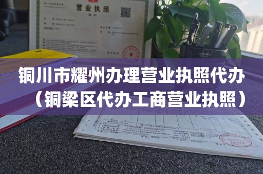 铜川市耀州办理营业执照代办（铜梁区代办工商营业执照）