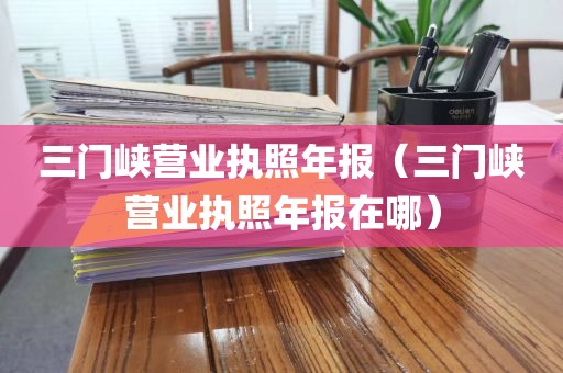 三门峡营业执照年报（三门峡营业执照年报在哪）