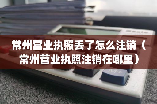 常州营业执照丢了怎么注销（常州营业执照注销在哪里）