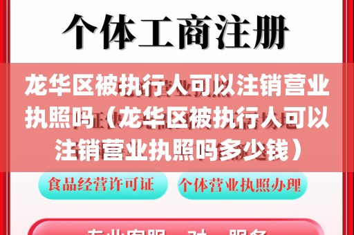 龙华区被执行人可以注销营业执照吗(龙华区被执行人可以注销营业执照吗多少钱)