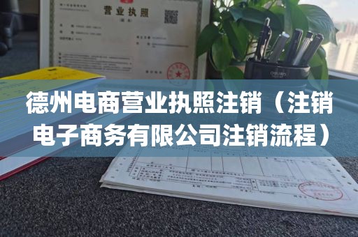 德州电商营业执照注销（注销电子商务有限公司注销流程）