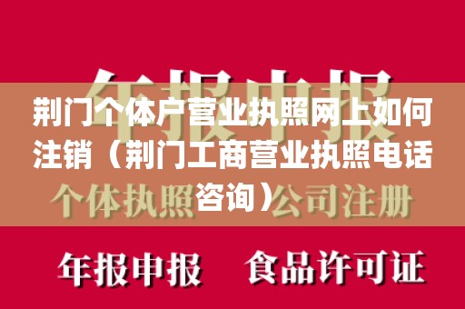 荆门个体户营业执照网上如何注销（荆门工商营业执照电话咨询）