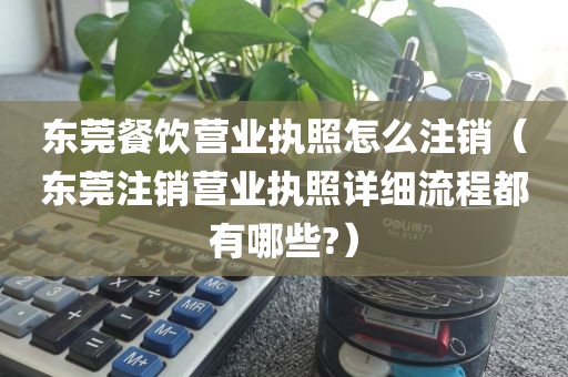 东莞餐饮营业执照怎么注销（东莞注销营业执照详细流程都有哪些?）