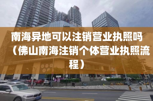 南海异地可以注销营业执照吗（佛山南海注销个体营业执照流程）
