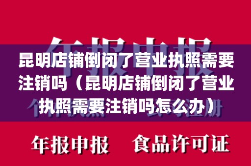 昆明店铺倒闭了营业执照需要注销吗（昆明店铺倒闭了营业执照需要注销吗怎么办）