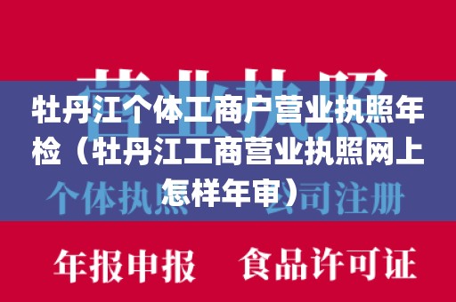 牡丹江个体工商户营业执照年检(牡丹江工商营业执照网上怎样年审)