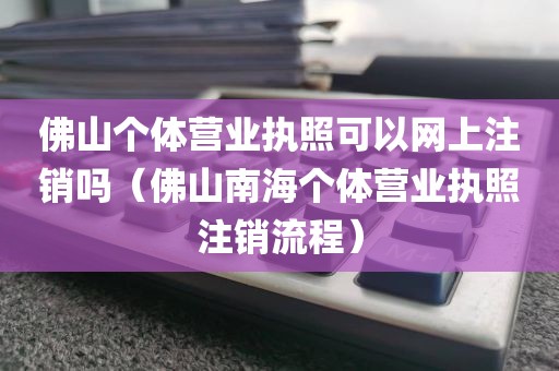 佛山个体营业执照可以网上注销吗（佛山南海个体营业执照注销流程）