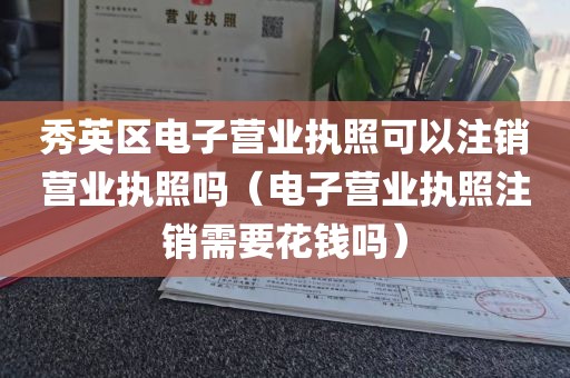 秀英区电子营业执照可以注销营业执照吗（电子营业执照注销需要花钱吗）