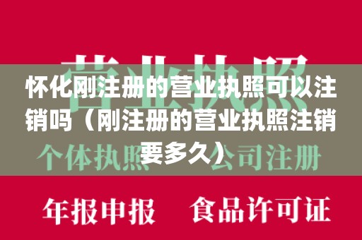 怀化刚注册的营业执照可以注销吗（刚注册的营业执照注销要多久）