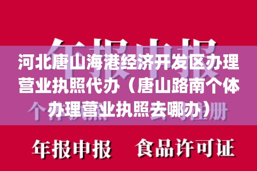 河北唐山海港经济开发区办理营业执照代办（唐山路南个体办理营业执照去哪办）