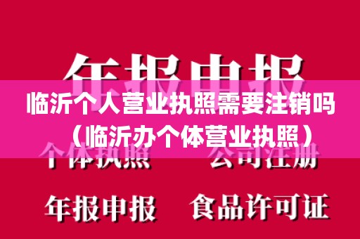 临沂个人营业执照需要注销吗(临沂办个体营业执照)