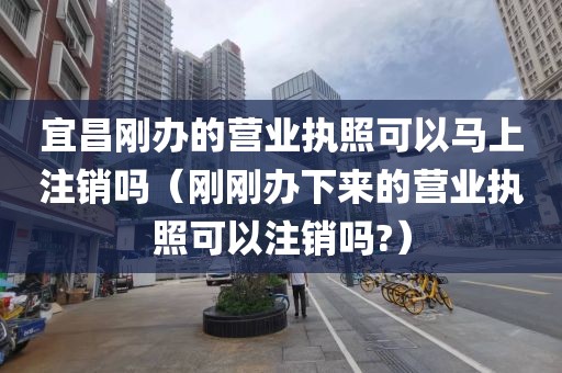 宜昌刚办的营业执照可以马上注销吗（刚刚办下来的营业执照可以注销吗?）
