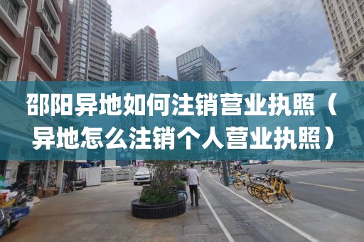邵阳异地如何注销营业执照（异地怎么注销个人营业执照）
