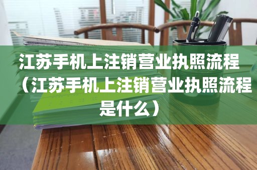 江苏手机上注销营业执照流程(江苏手机上注销营业执照流程是什么)