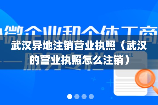武汉异地注销营业执照（武汉的营业执照怎么注销）