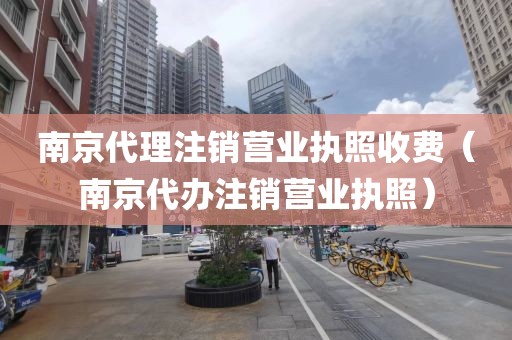 南京代理注销营业执照收费(南京代办注销营业执照)