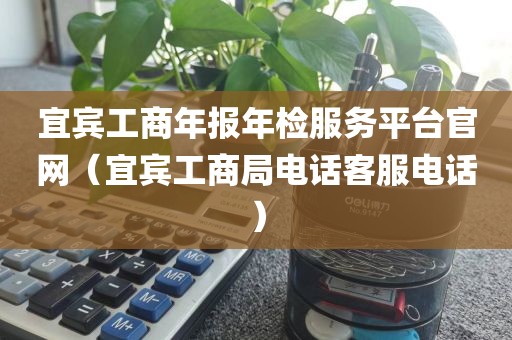 宜宾工商年报年检服务平台官网（宜宾工商局电话客服电话）