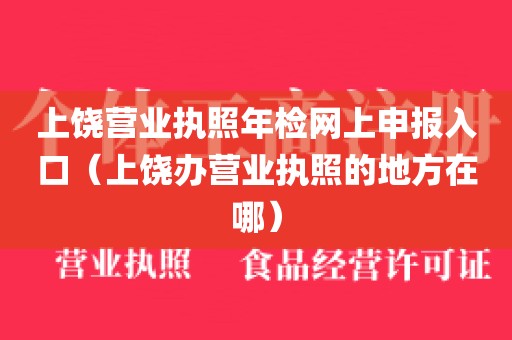 上饶营业执照年检网上申报入口（上饶办营业执照的地方在哪）