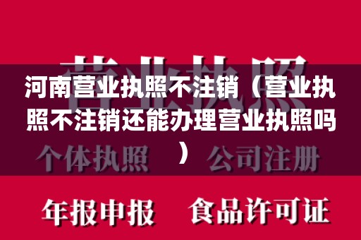 河南营业执照不注销(营业执照不注销还能办理营业执照吗)