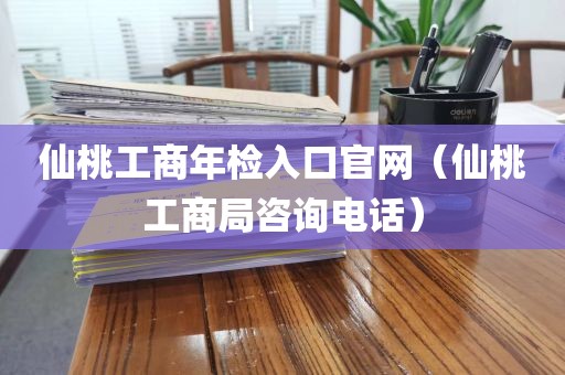 仙桃工商年检入口官网（仙桃工商局咨询电话）