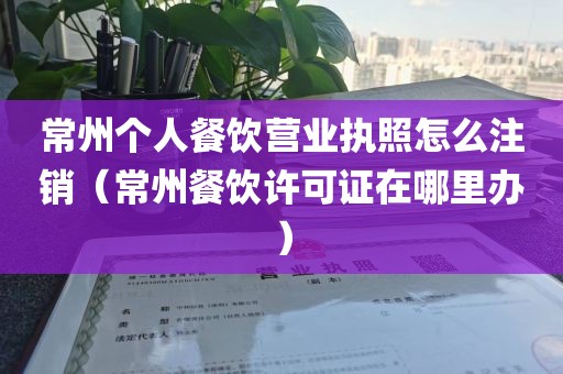 常州个人餐饮营业执照怎么注销（常州餐饮许可证在哪里办）