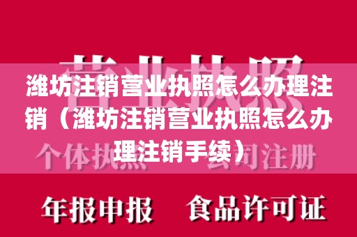 潍坊注销营业执照怎么办理注销（潍坊注销营业执照怎么办理注销手续）