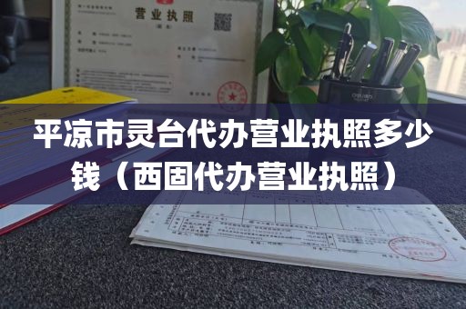 平凉市灵台代办营业执照多少钱（西固代办营业执照）