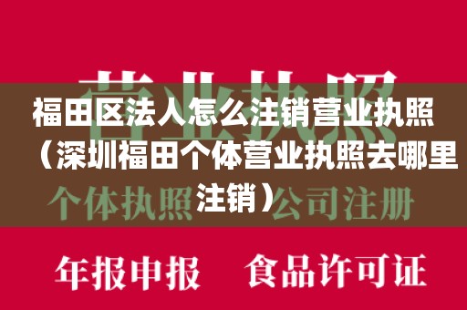 福田区法人怎么注销营业执照（深圳福田个体营业执照去哪里注销）