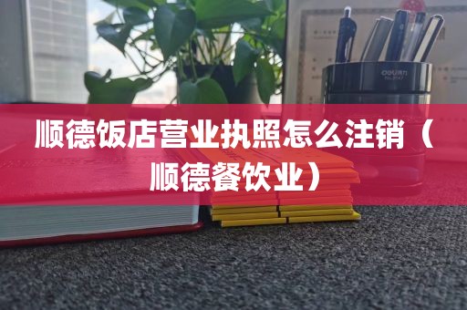 顺德饭店营业执照怎么注销（顺德餐饮业）