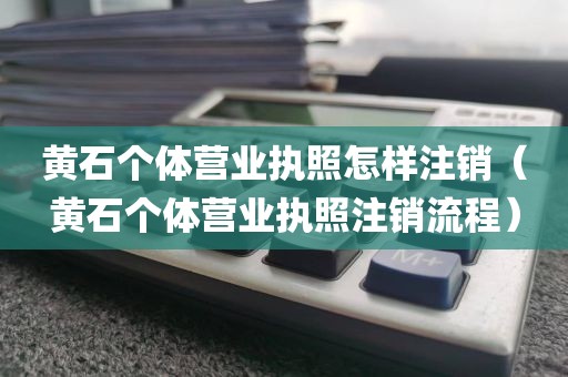 黄石个体营业执照怎样注销(黄石个体营业执照注销流程)