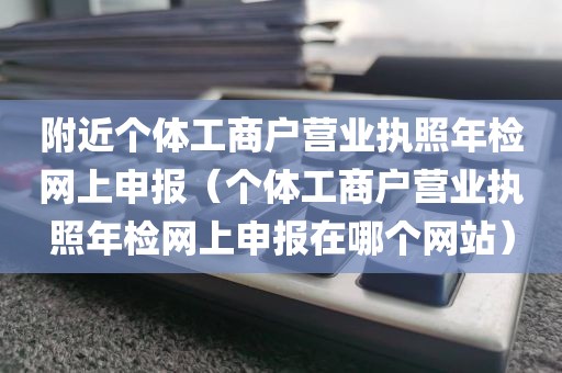 附近个体工商户营业执照年检网上申报（个体工商户营业执照年检网上申报在哪个网站）