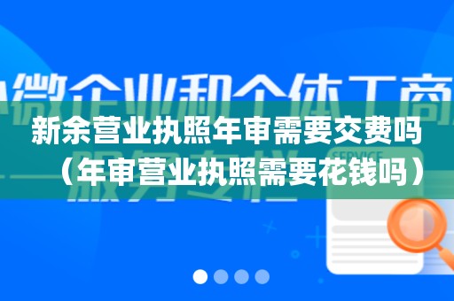新余营业执照年审需要交费吗（年审营业执照需要花钱吗）