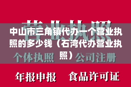 中山市三角镇代办一个营业执照的多少钱(石湾代办营业执照)
