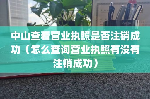 中山查看营业执照是否注销成功（怎么查询营业执照有没有注销成功）