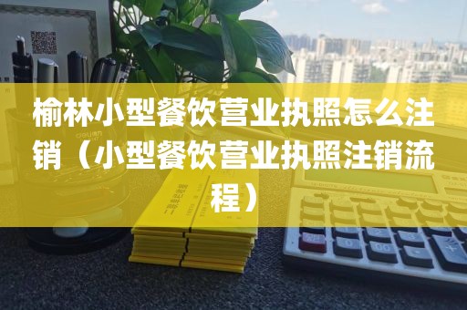 榆林小型餐饮营业执照怎么注销（小型餐饮营业执照注销流程）