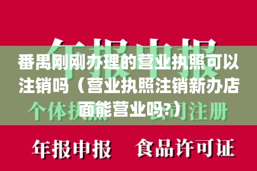 番禺刚刚办理的营业执照可以注销吗(营业执照注销新办店面能营业吗?)
