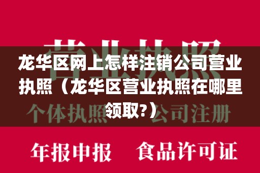 龙华区网上怎样注销公司营业执照(龙华区营业执照在哪里领取?)