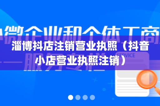 淄博抖店注销营业执照(抖音小店营业执照注销)
