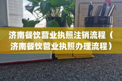 济南餐饮营业执照注销流程（济南餐饮营业执照办理流程）