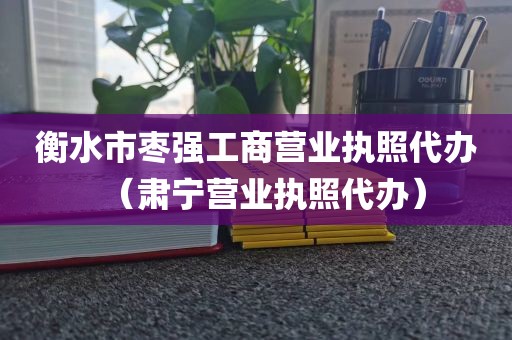 衡水市枣强工商营业执照代办（肃宁营业执照代办）