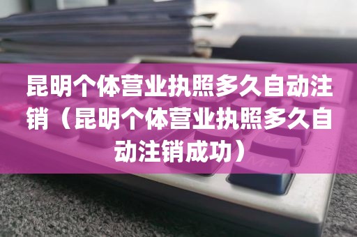 昆明个体营业执照多久自动注销（昆明个体营业执照多久自动注销成功）