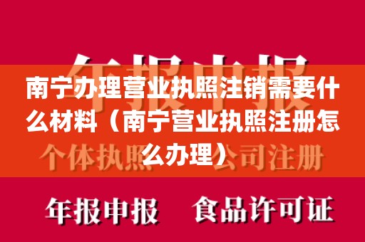 南宁办理营业执照注销需要什么材料(南宁营业执照注册怎么办理)