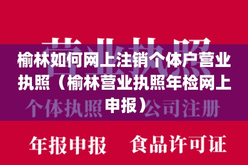 榆林如何网上注销个体户营业执照（榆林营业执照年检网上申报）