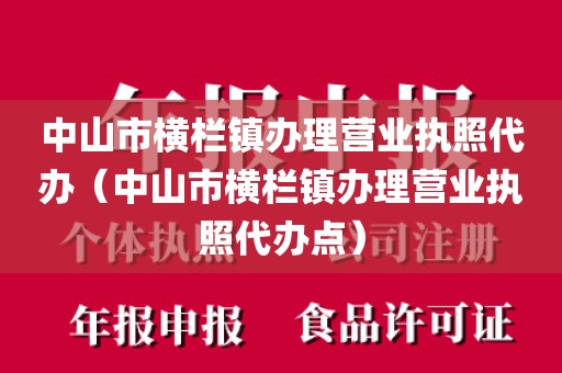 中山市横栏镇办理营业执照代办（中山市横栏镇办理营业执照代办点）